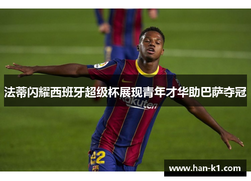 法蒂闪耀西班牙超级杯展现青年才华助巴萨夺冠