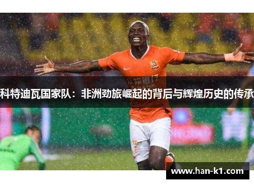 科特迪瓦国家队：非洲劲旅崛起的背后与辉煌历史的传承