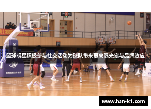 篮球明星积极参与社交活动为球队带来更高曝光率与品牌效应