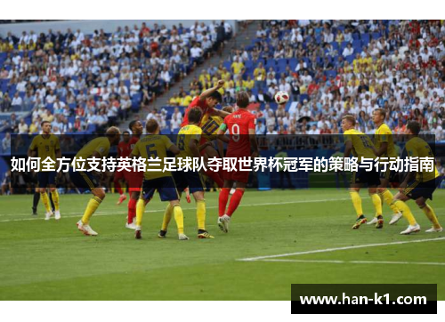 如何全方位支持英格兰足球队夺取世界杯冠军的策略与行动指南