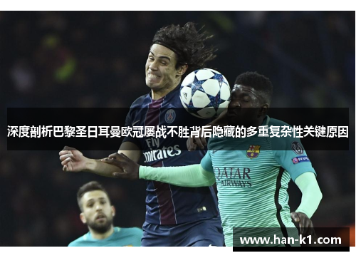 深度剖析巴黎圣日耳曼欧冠屡战不胜背后隐藏的多重复杂性关键原因