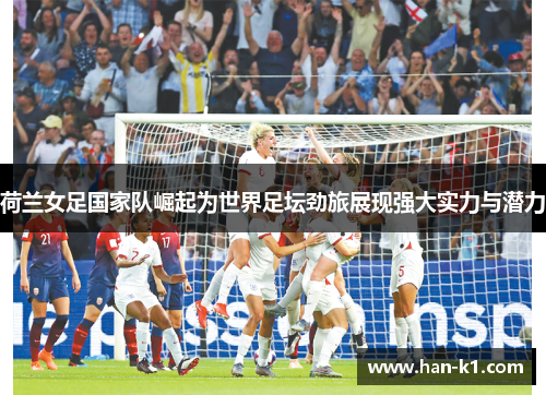 荷兰女足国家队崛起为世界足坛劲旅展现强大实力与潜力