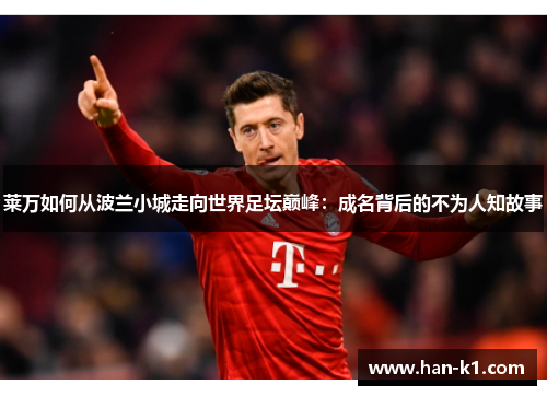 莱万如何从波兰小城走向世界足坛巅峰：成名背后的不为人知故事