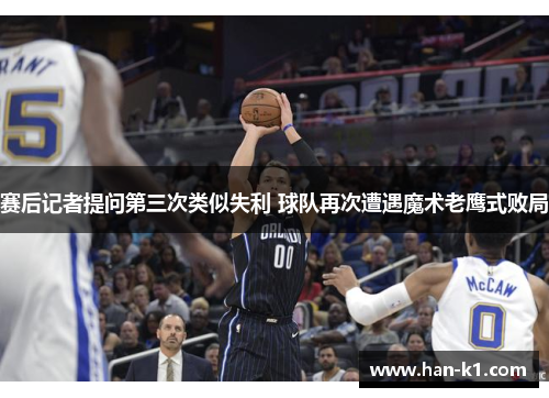 赛后记者提问第三次类似失利 球队再次遭遇魔术老鹰式败局