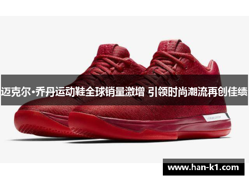 迈克尔·乔丹运动鞋全球销量激增 引领时尚潮流再创佳绩