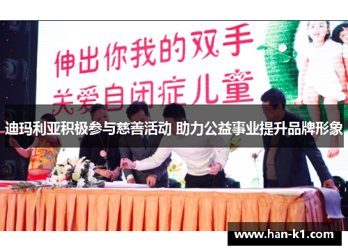 迪玛利亚积极参与慈善活动 助力公益事业提升品牌形象