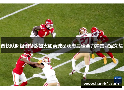 酋长队超级碗备战如火如荼球员状态最佳全力冲击冠军荣耀