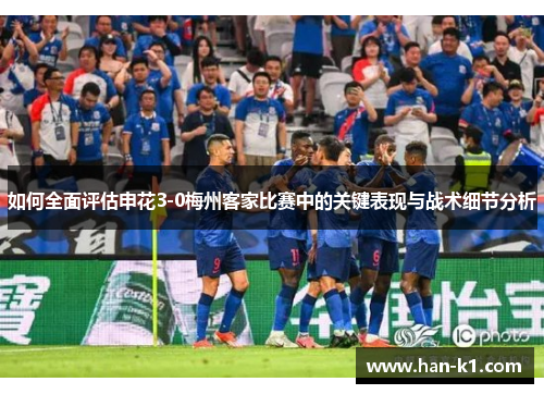 如何全面评估申花3-0梅州客家比赛中的关键表现与战术细节分析