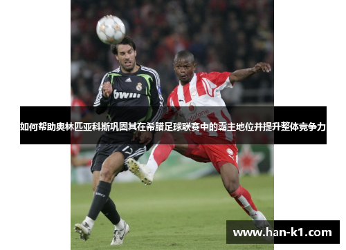 如何帮助奥林匹亚科斯巩固其在希腊足球联赛中的霸主地位并提升整体竞争力