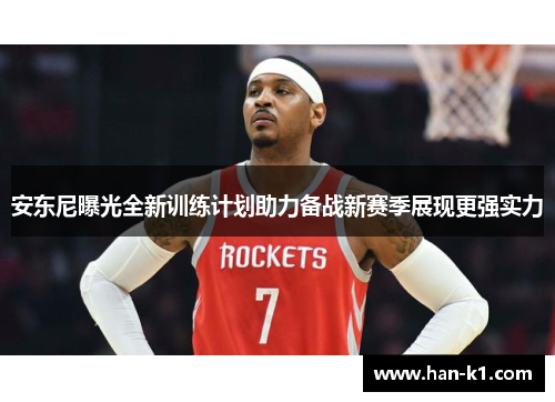 安东尼曝光全新训练计划助力备战新赛季展现更强实力
