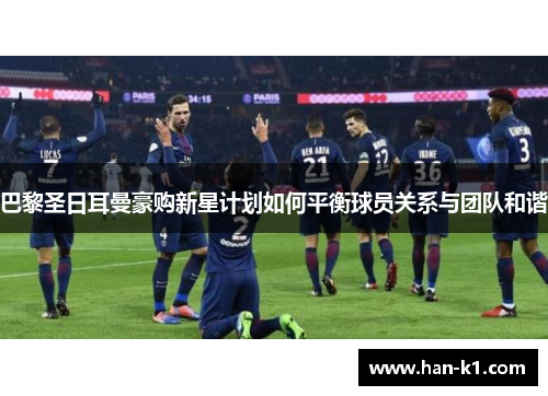 巴黎圣日耳曼豪购新星计划如何平衡球员关系与团队和谐
