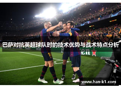 巴萨对抗英超球队时的技术优势与战术特点分析