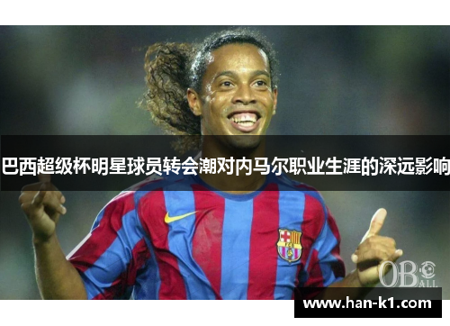 巴西超级杯明星球员转会潮对内马尔职业生涯的深远影响