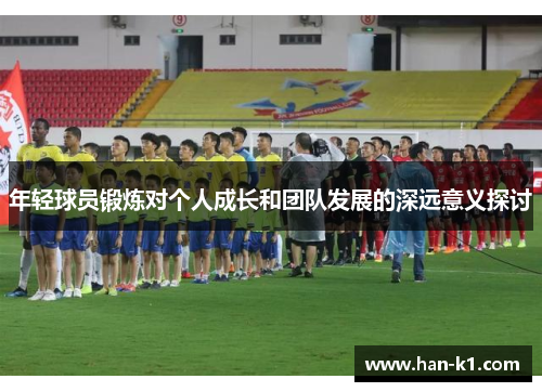 年轻球员锻炼对个人成长和团队发展的深远意义探讨