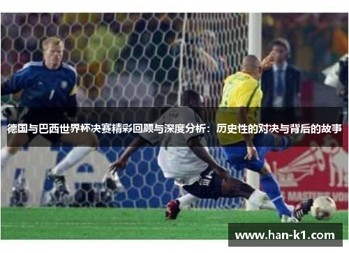 德国与巴西世界杯决赛精彩回顾与深度分析：历史性的对决与背后的故事