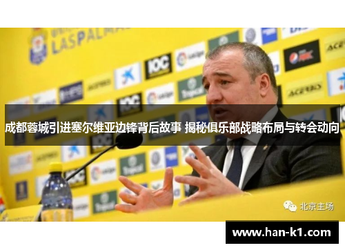 成都蓉城引进塞尔维亚边锋背后故事 揭秘俱乐部战略布局与转会动向