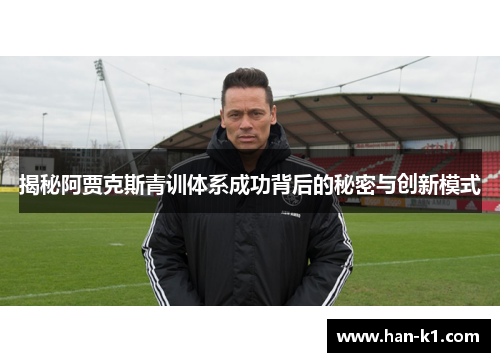 揭秘阿贾克斯青训体系成功背后的秘密与创新模式
