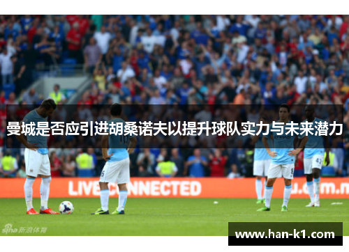 曼城是否应引进胡桑诺夫以提升球队实力与未来潜力