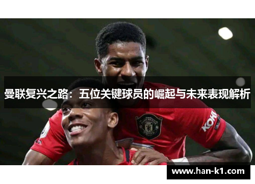 曼联复兴之路：五位关键球员的崛起与未来表现解析