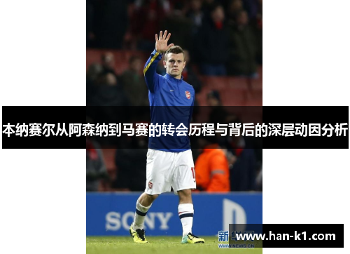 本纳赛尔从阿森纳到马赛的转会历程与背后的深层动因分析