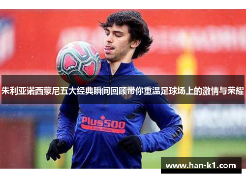 朱利亚诺西蒙尼五大经典瞬间回顾带你重温足球场上的激情与荣耀