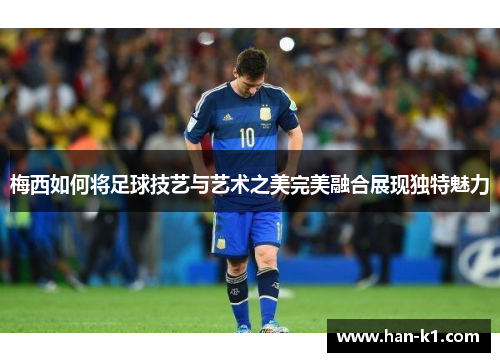 梅西如何将足球技艺与艺术之美完美融合展现独特魅力