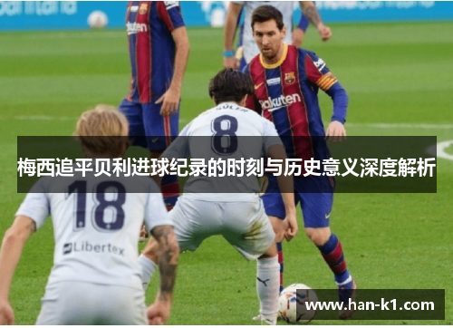 梅西追平贝利进球纪录的时刻与历史意义深度解析