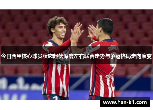 今日西甲核心球员状态起伏深度左右联赛走势与争冠格局走向演变