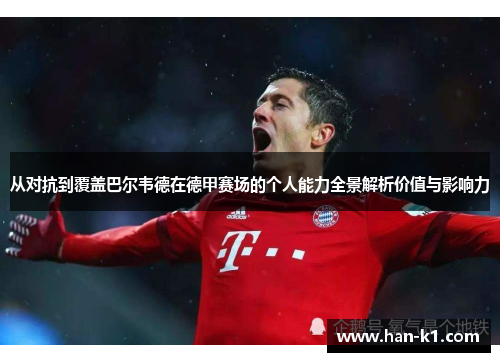 从对抗到覆盖巴尔韦德在德甲赛场的个人能力全景解析价值与影响力