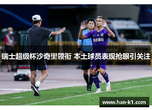 瑞士超级杯沙奇里领衔 本土球员表现抢眼引关注