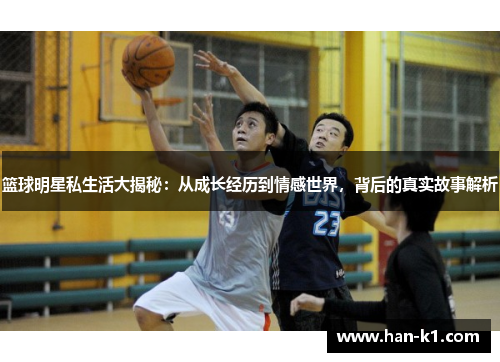 篮球明星私生活大揭秘：从成长经历到情感世界，背后的真实故事解析