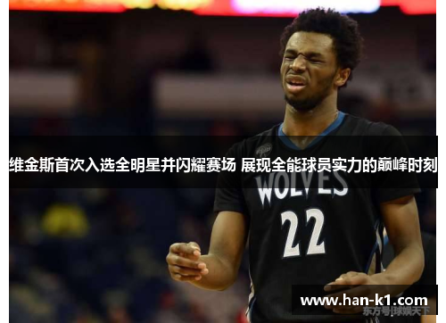 维金斯首次入选全明星并闪耀赛场 展现全能球员实力的巅峰时刻