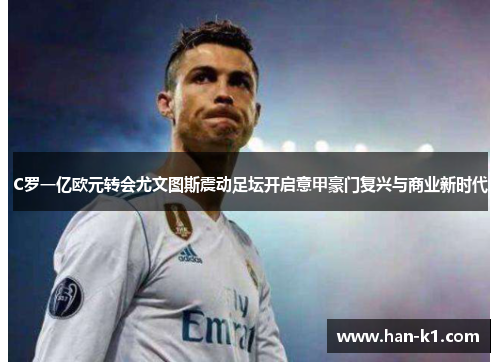 C罗一亿欧元转会尤文图斯震动足坛开启意甲豪门复兴与商业新时代
