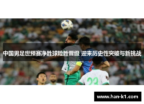 中国男足世预赛净胜球险胜晋级 迎来历史性突破与新挑战
