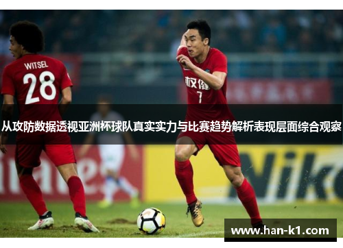 从攻防数据透视亚洲杯球队真实实力与比赛趋势解析表现层面综合观察