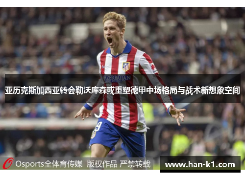 亚历克斯加西亚转会勒沃库森或重塑德甲中场格局与战术新想象空间