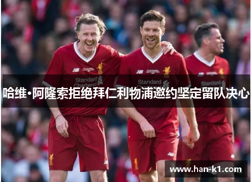 哈维·阿隆索拒绝拜仁利物浦邀约坚定留队决心