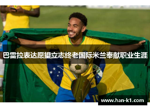 巴雷拉表达愿望立志终老国际米兰奉献职业生涯