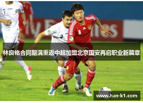 林良铭合同期满重返中超加盟北京国安再启职业新篇章