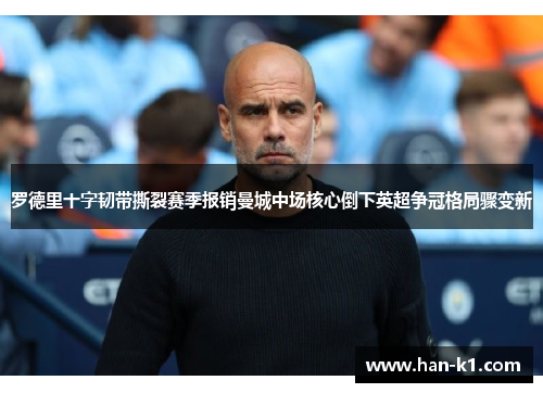 罗德里十字韧带撕裂赛季报销曼城中场核心倒下英超争冠格局骤变新