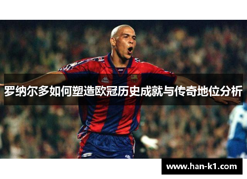 罗纳尔多如何塑造欧冠历史成就与传奇地位分析