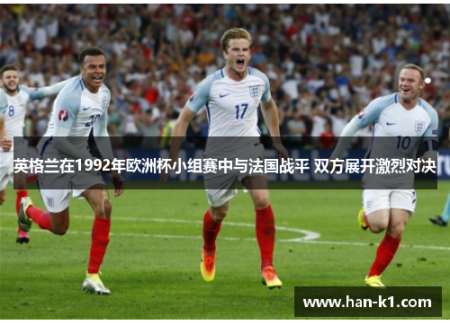 英格兰在1992年欧洲杯小组赛中与法国战平 双方展开激烈对决