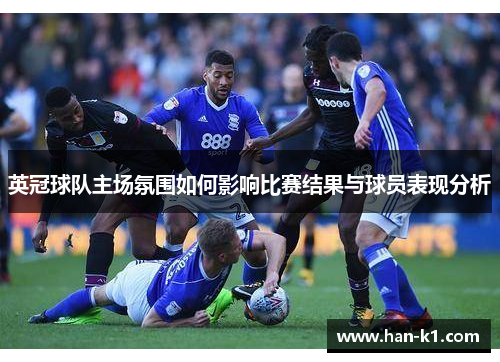 英冠球队主场氛围如何影响比赛结果与球员表现分析